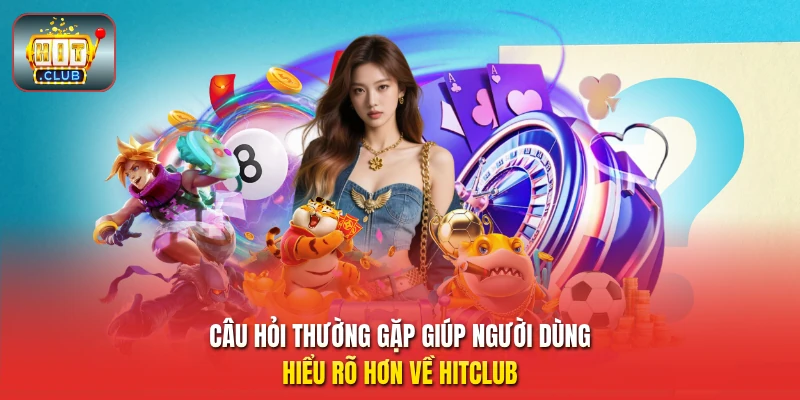 Câu hỏi thường gặp giúp người dùng hiểu rõ hơn về HitClub